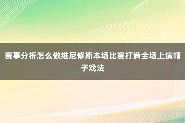 赛事分析怎么做维尼修斯本场比赛打满全场上演帽子戏法