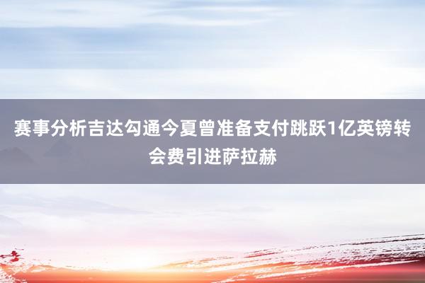 赛事分析吉达勾通今夏曾准备支付跳跃1亿英镑转会费引进萨拉赫