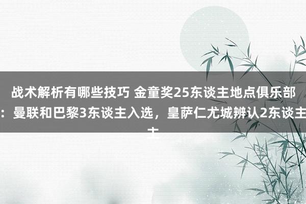 战术解析有哪些技巧 金童奖25东谈主地点俱乐部：曼联和巴黎3东谈主入选，皇萨仁尤城辨认2东谈主