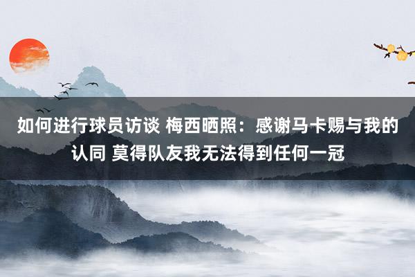 如何进行球员访谈 梅西晒照：感谢马卡赐与我的认同 莫得队友我无法得到任何一冠