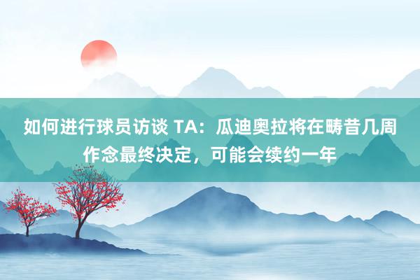 如何进行球员访谈 TA：瓜迪奥拉将在畴昔几周作念最终决定，可能会续约一年