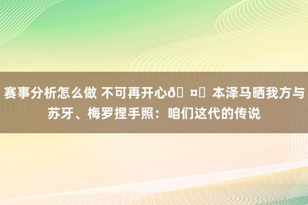 赛事分析怎么做 不可再开心🤝本泽马晒我方与苏牙、梅罗捏手照：咱们这代的传说