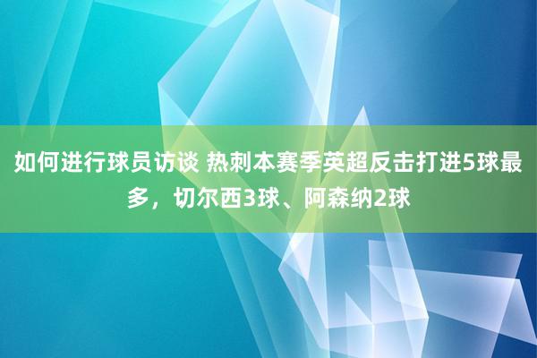 如何进行球员访谈 热刺本赛季英超反击打进5球最多，切尔西3球、阿森纳2球