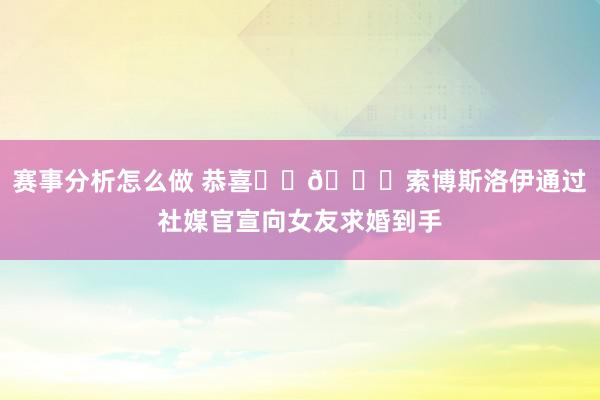 赛事分析怎么做 恭喜❤️💍索博斯洛伊通过社媒官宣向女友求婚到手