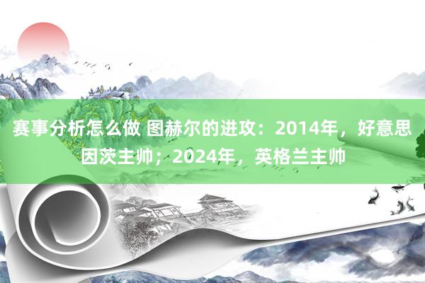 赛事分析怎么做 图赫尔的进攻：2014年，好意思因茨主帅；2024年，英格兰主帅