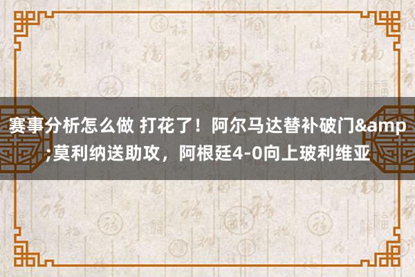 赛事分析怎么做 打花了！阿尔马达替补破门&莫利纳送助攻，阿根廷4-0向上玻利维亚