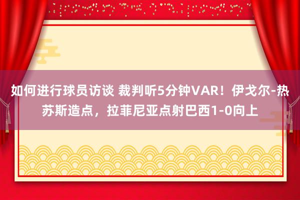 如何进行球员访谈 裁判听5分钟VAR！伊戈尔-热苏斯造点，拉菲尼亚点射巴西1-0向上