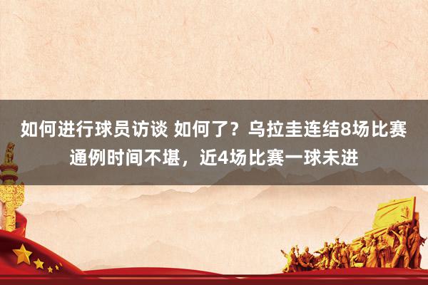 如何进行球员访谈 如何了？乌拉圭连结8场比赛通例时间不堪，近4场比赛一球未进