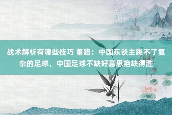 战术解析有哪些技巧 董路：中国东谈主踢不了复杂的足球，中国足球不缺好意思艳缺得胜