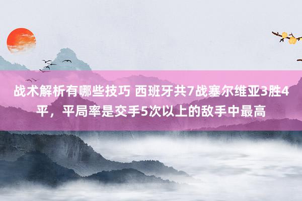 战术解析有哪些技巧 西班牙共7战塞尔维亚3胜4平，平局率是交手5次以上的敌手中最高