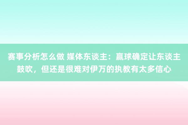 赛事分析怎么做 媒体东谈主：赢球确定让东谈主鼓吹，但还是很难对伊万的执教有太多信心