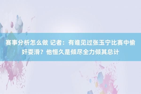 赛事分析怎么做 记者：有谁见过张玉宁比赛中偷奸耍滑？他恒久是倾尽全力倾其总计