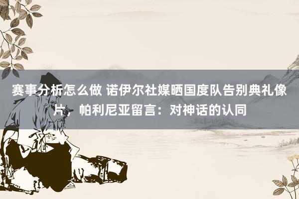 赛事分析怎么做 诺伊尔社媒晒国度队告别典礼像片，帕利尼亚留言：对神话的认同