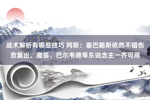 战术解析有哪些技巧 阿斯：塞巴略斯依然不错伤愈复出，魔笛、巴尔韦德等东说念主一齐可用