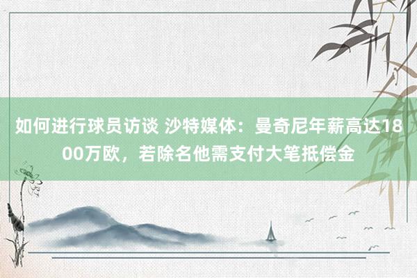 如何进行球员访谈 沙特媒体：曼奇尼年薪高达1800万欧，若除名他需支付大笔抵偿金