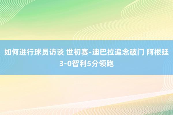 如何进行球员访谈 世初赛-迪巴拉追念破门 阿根廷3-0智利5分领跑