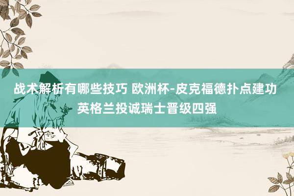 战术解析有哪些技巧 欧洲杯-皮克福德扑点建功 英格兰投诚瑞士晋级四强