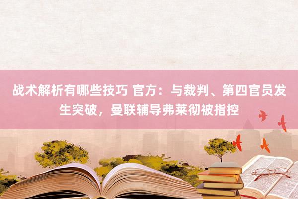 战术解析有哪些技巧 官方：与裁判、第四官员发生突破，曼联辅导弗莱彻被指控