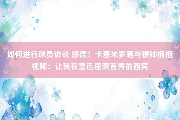 如何进行球员访谈 感德！卡塞米罗晒与穆帅拥抱视频：让我在皇迅速演首秀的西宾