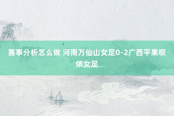 赛事分析怎么做 河南万仙山女足0-2广西平果呗侬女足