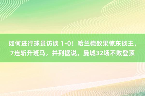 如何进行球员访谈 1-0！哈兰德效果惊东谈主，7连斩升班马，并列据说，曼城32场不败登顶