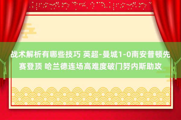 战术解析有哪些技巧 英超-曼城1-0南安普顿先赛登顶 哈兰德连场高难度破门努内斯助攻