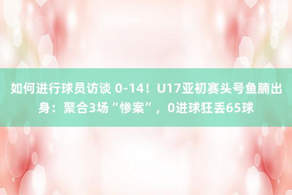 如何进行球员访谈 0-14！U17亚初赛头号鱼腩出身：聚合3场“惨案”，0进球狂丢65球