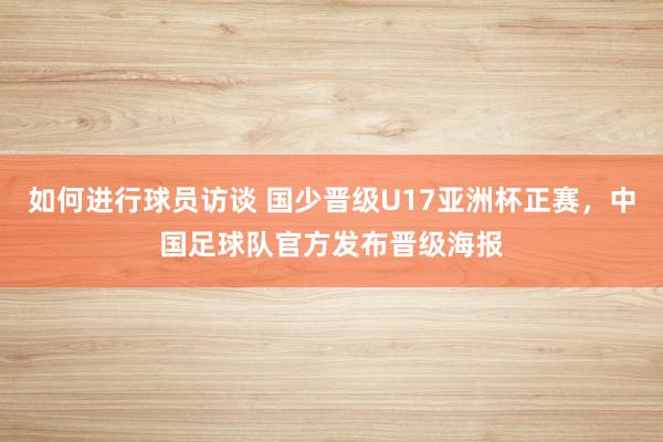 如何进行球员访谈 国少晋级U17亚洲杯正赛，中国足球队官方发布晋级海报