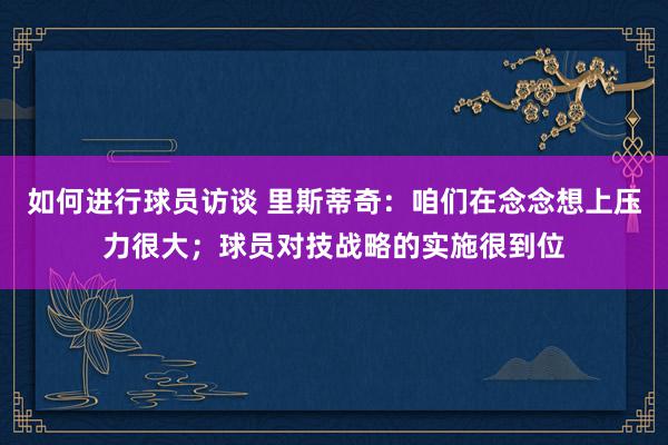 如何进行球员访谈 里斯蒂奇：咱们在念念想上压力很大；球员对技战略的实施很到位