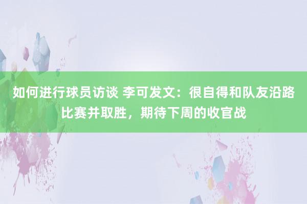 如何进行球员访谈 李可发文：很自得和队友沿路比赛并取胜，期待下周的收官战