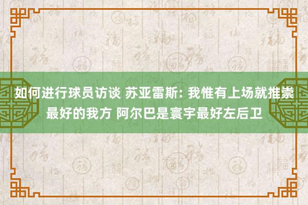 如何进行球员访谈 苏亚雷斯: 我惟有上场就推崇最好的我方 阿尔巴是寰宇最好左后卫