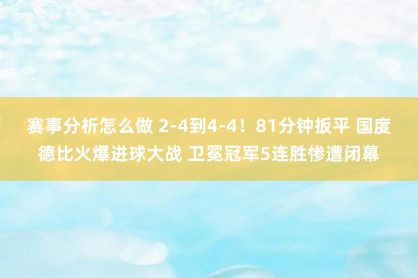 赛事分析怎么做 2-4到4-4！81分钟扳平 国度德比火爆进球大战 卫冕冠军5连胜惨遭闭幕