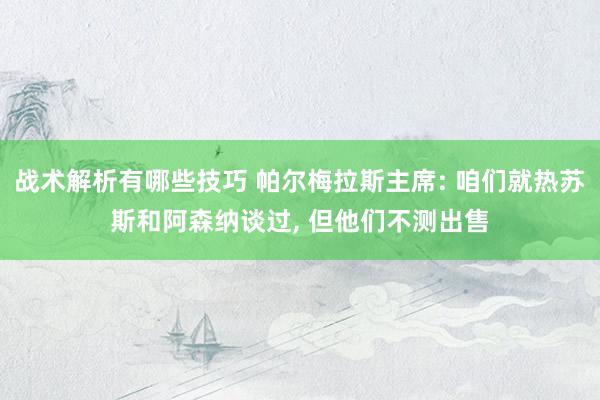 战术解析有哪些技巧 帕尔梅拉斯主席: 咱们就热苏斯和阿森纳谈过, 但他们不测出售