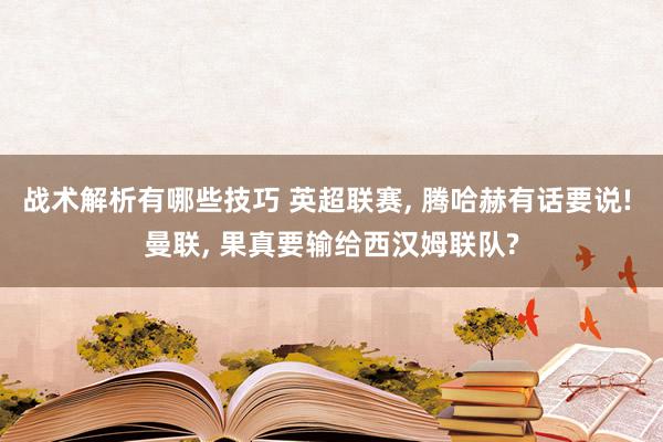 战术解析有哪些技巧 英超联赛, 腾哈赫有话要说! 曼联, 果真要输给西汉姆联队?