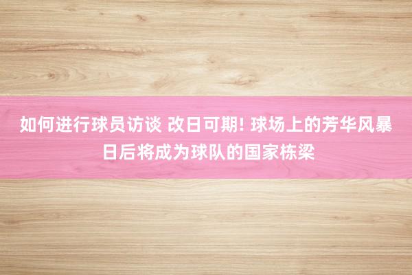 如何进行球员访谈 改日可期! 球场上的芳华风暴 日后将成为球队的国家栋梁