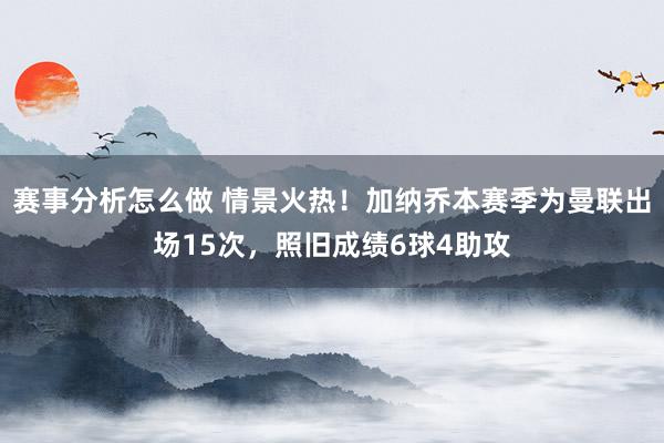 赛事分析怎么做 情景火热！加纳乔本赛季为曼联出场15次，照旧成绩6球4助攻