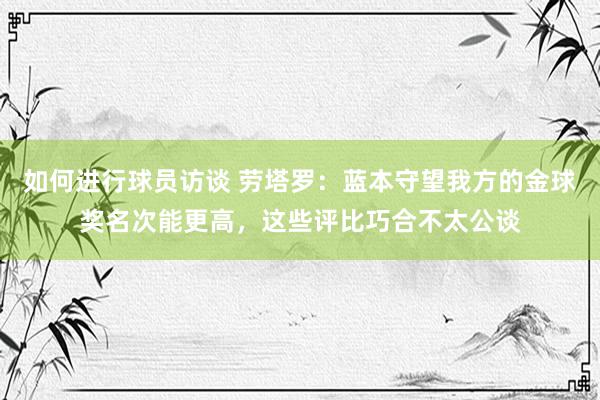 如何进行球员访谈 劳塔罗：蓝本守望我方的金球奖名次能更高，这些评比巧合不太公谈