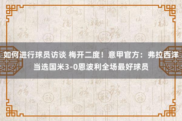 如何进行球员访谈 梅开二度！意甲官方：弗拉西洋当选国米3-0恩波利全场最好球员