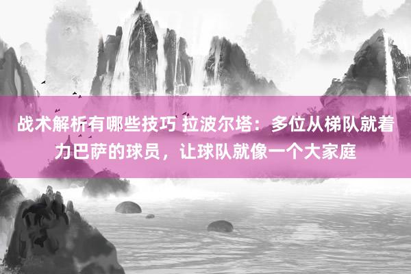 战术解析有哪些技巧 拉波尔塔：多位从梯队就着力巴萨的球员，让球队就像一个大家庭