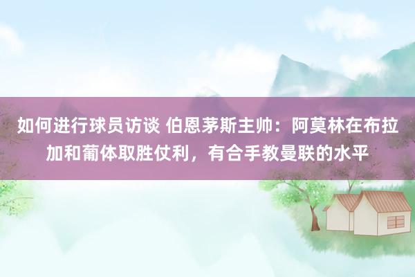 如何进行球员访谈 伯恩茅斯主帅：阿莫林在布拉加和葡体取胜仗利，有合手教曼联的水平