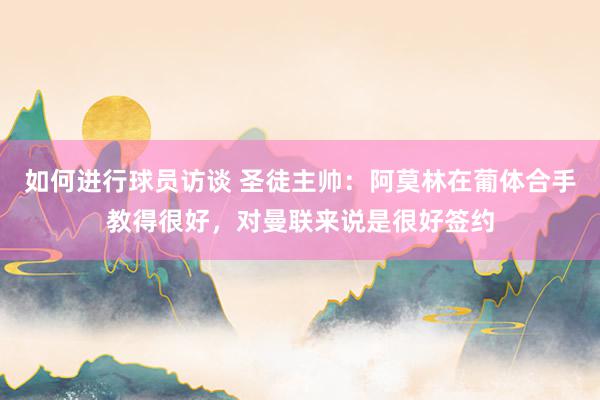 如何进行球员访谈 圣徒主帅：阿莫林在葡体合手教得很好，对曼联来说是很好签约