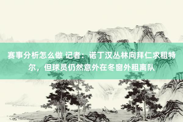 赛事分析怎么做 记者：诺丁汉丛林向拜仁求租特尔，但球员仍然意外在冬窗外租离队