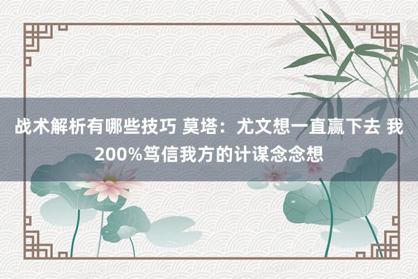 战术解析有哪些技巧 莫塔：尤文想一直赢下去 我200%笃信我方的计谋念念想