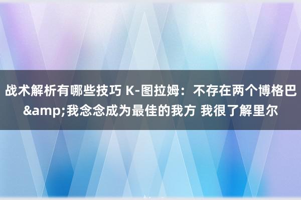 战术解析有哪些技巧 K-图拉姆：不存在两个博格巴&我念念成为最佳的我方 我很了解里尔