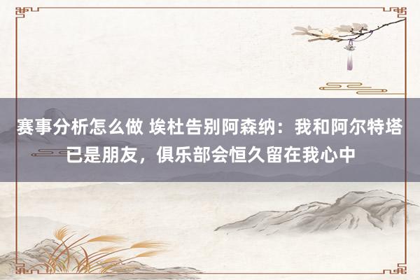 赛事分析怎么做 埃杜告别阿森纳：我和阿尔特塔已是朋友，俱乐部会恒久留在我心中