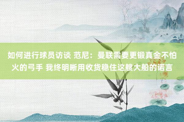 如何进行球员访谈 范尼：曼联需要更锻真金不怕火的弓手 我终明晰用收货稳住这艘大船的诺言