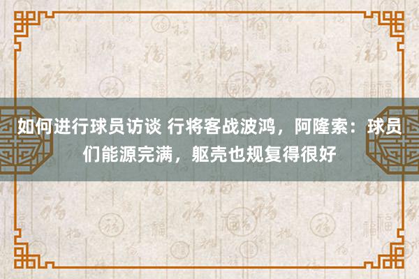 如何进行球员访谈 行将客战波鸿，阿隆索：球员们能源完满，躯壳也规复得很好