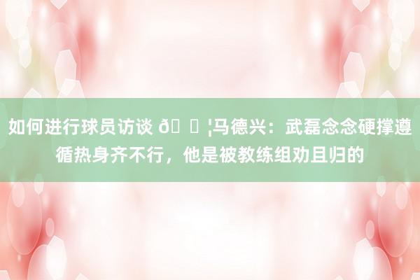 如何进行球员访谈 😦马德兴：武磊念念硬撑遵循热身齐不行，他是被教练组劝且归的