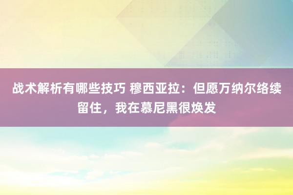 战术解析有哪些技巧 穆西亚拉：但愿万纳尔络续留住，我在慕尼黑很焕发