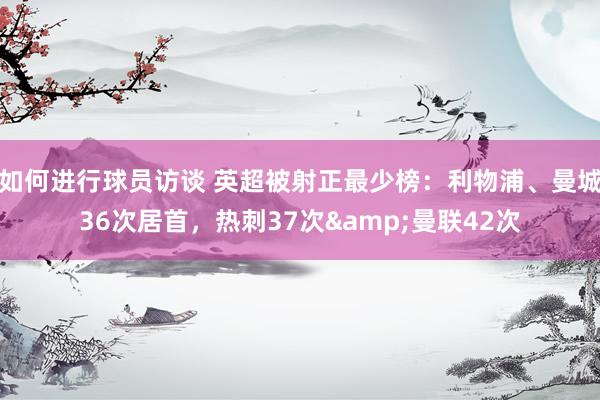 如何进行球员访谈 英超被射正最少榜：利物浦、曼城36次居首，热刺37次&曼联42次